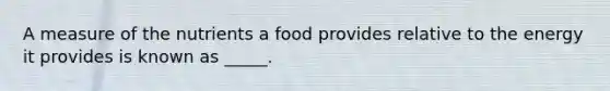 A measure of the nutrients a food provides relative to the energy it provides is known as _____.