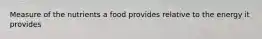 Measure of the nutrients a food provides relative to the energy it provides