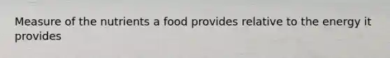 Measure of the nutrients a food provides relative to the energy it provides