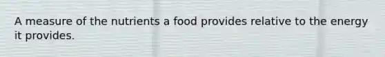 A measure of the nutrients a food provides relative to the energy it provides.