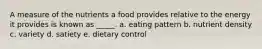 A measure of the nutrients a food provides relative to the energy it provides is known as _____. a. eating pattern b. nutrient density c. variety d. satiety e. dietary control