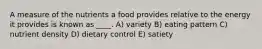 A measure of the nutrients a food provides relative to the energy it provides is known as ____. A) variety B) eating pattern C) nutrient density D) dietary control E) satiety