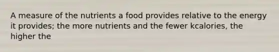 A measure of the nutrients a food provides relative to the energy it provides; the more nutrients and the fewer kcalories, the higher the