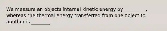 We measure an objects internal kinetic energy by _________, whereas the thermal energy transferred from one object to another is ________.