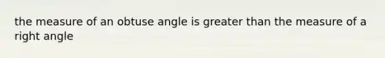 the measure of an <a href='https://www.questionai.com/knowledge/kUlmd1S90V-obtuse-angle' class='anchor-knowledge'>obtuse angle</a> is greater than the measure of a <a href='https://www.questionai.com/knowledge/kIh722csLJ-right-angle' class='anchor-knowledge'>right angle</a>