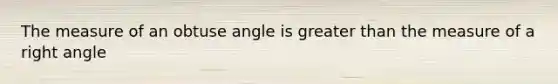 The measure of an obtuse angle is greater than the measure of a right angle