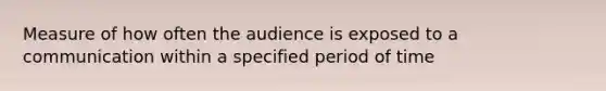 Measure of how often the audience is exposed to a communication within a specified period of time