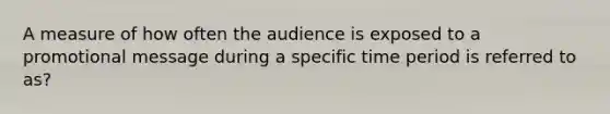 A measure of how often the audience is exposed to a promotional message during a specific time period is referred to as?