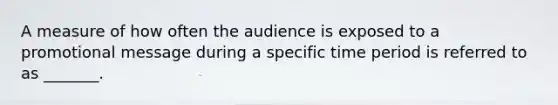 A measure of how often the audience is exposed to a promotional message during a specific time period is referred to as _______.