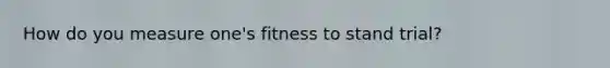 How do you measure one's fitness to stand trial?