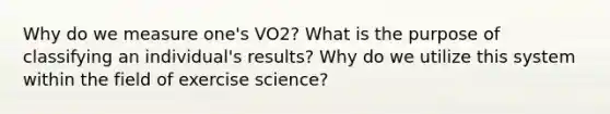 Why do we measure one's VO2? What is the purpose of classifying an individual's results? Why do we utilize this system within the field of exercise science?