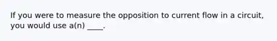 If you were to measure the opposition to current flow in a circuit, you would use a(n) ____.