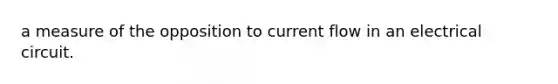 a measure of the opposition to current flow in an electrical circuit.