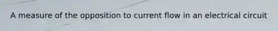 A measure of the opposition to current flow in an electrical circuit