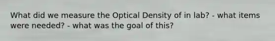 What did we measure the Optical Density of in lab? - what items were needed? - what was the goal of this?