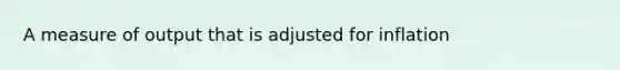 A measure of output that is adjusted for inflation