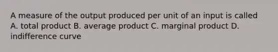 A measure of the output produced per unit of an input is called A. total product B. average product C. marginal product D. indifference curve