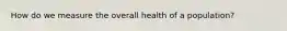 How do we measure the overall health of a population?