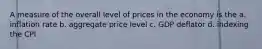 A measure of the overall level of prices in the economy is the a. inflation rate b. aggregate price level c. GDP deflator d. indexing the CPI