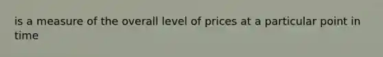 is a measure of the overall level of prices at a particular point in time