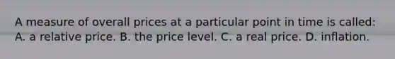 A measure of overall prices at a particular point in time is called: A. a relative price. B. the price level. C. a real price. D. inflation.
