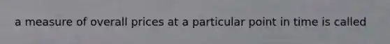 a measure of overall prices at a particular point in time is called