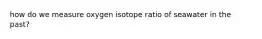 how do we measure oxygen isotope ratio of seawater in the past?