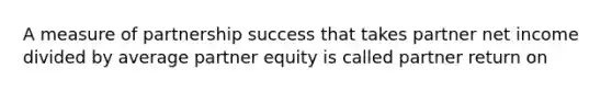 A measure of partnership success that takes partner net income divided by average partner equity is called partner return on