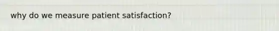 why do we measure patient satisfaction?