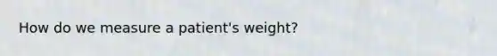 How do we measure a patient's weight?