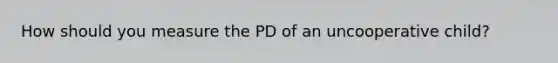 How should you measure the PD of an uncooperative child?