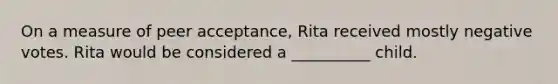 On a measure of peer acceptance, Rita received mostly negative votes. Rita would be considered a __________ child.