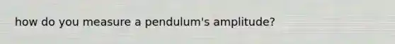 how do you measure a pendulum's amplitude?