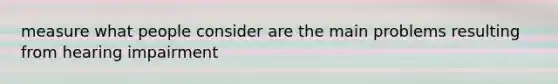 measure what people consider are the main problems resulting from hearing impairment