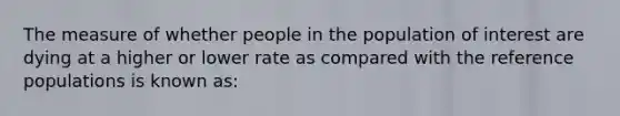 The measure of whether people in the population of interest are dying at a higher or lower rate as compared with the reference populations is known as: