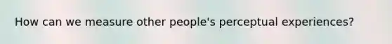 How can we measure other people's perceptual experiences?