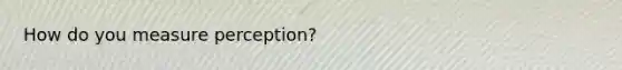 How do you measure perception?