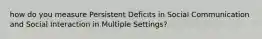 how do you measure Persistent Deficits in Social Communication and Social Interaction in Multiple Settings?