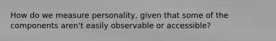 How do we measure personality, given that some of the components aren't easily observable or accessible?