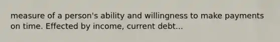 measure of a person's ability and willingness to make payments on time. Effected by income, current debt...