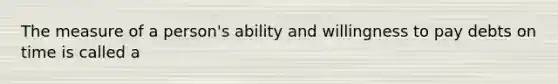 The measure of a person's ability and willingness to pay debts on time is called a