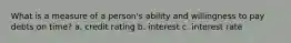 What is a measure of a person's ability and willingness to pay debts on time? a. credit rating b. interest c. interest rate