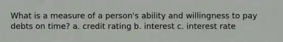 What is a measure of a person's ability and willingness to pay debts on time? a. credit rating b. interest c. interest rate