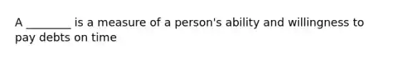 A ________ is a measure of a person's ability and willingness to pay debts on time