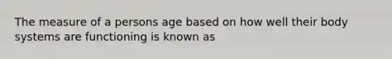 The measure of a persons age based on how well their body systems are functioning is known as