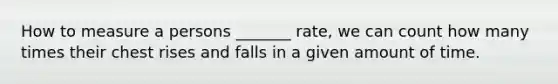 How to measure a persons _______ rate, we can count how many times their chest rises and falls in a given amount of time.