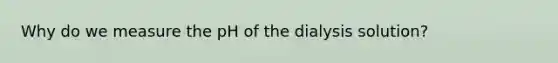 Why do we measure the pH of the dialysis solution?