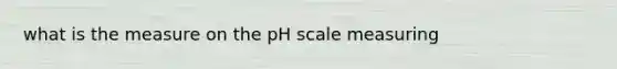 what is the measure on the pH scale measuring