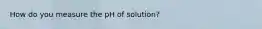 How do you measure the pH of solution?