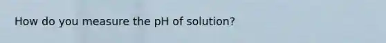 How do you measure the pH of solution?